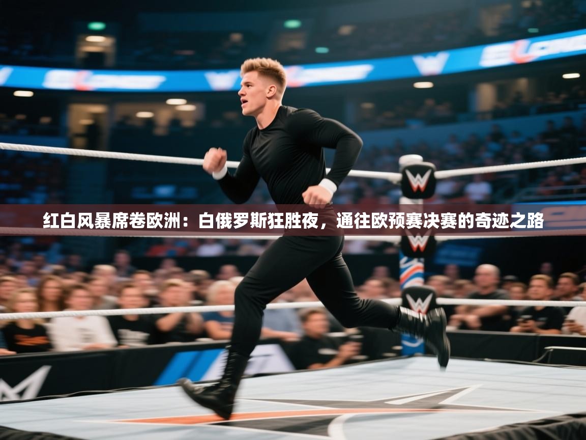 红白风暴席卷欧洲:白俄罗斯狂胜夜,通往欧预赛决赛的奇迹之路