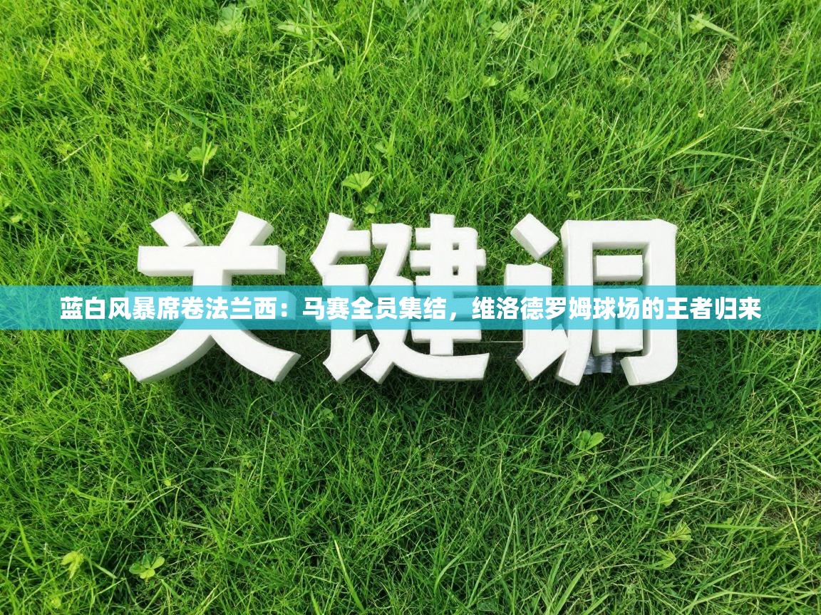 蓝白风暴席卷法兰西:马赛全员集结,维洛德罗姆球场的王者归来